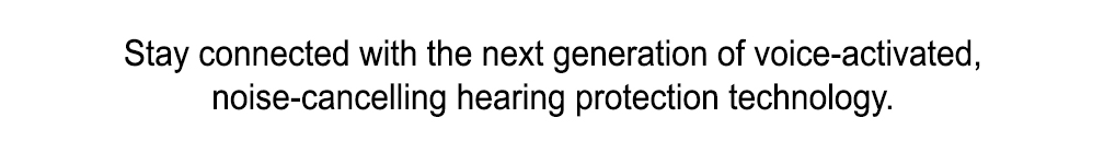 Stay connected with the next generation of voice-activated, noise-cancelling hearing protection technology.
