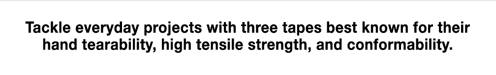 Tackle everyday projects with three tapes best known for their hand tearability, high tensile strength, and conformability.
