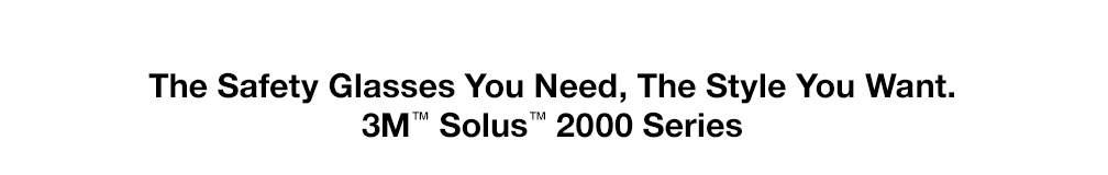 The Safety Glasses You Need, The Style You Want. 3M™ Solus™ 2000 Series