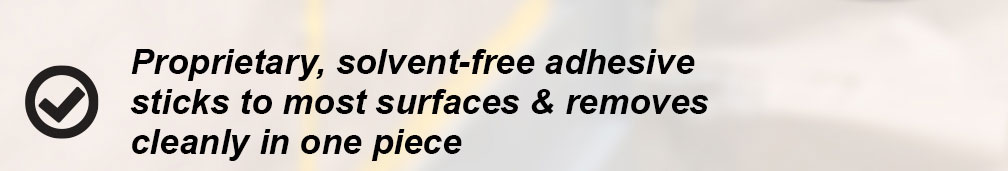 Proprietary, solvent-free adhesive sticks to most surfaces and removes cleanly in one piece