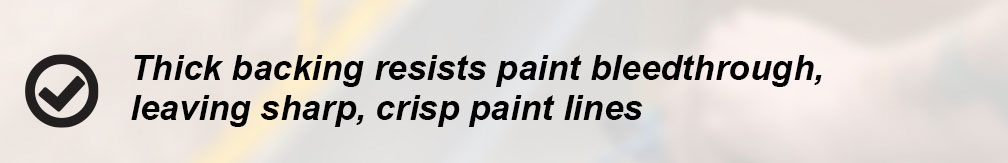 Thick backing resists paint bleedthrough, leaving sharp, crisp paint lines