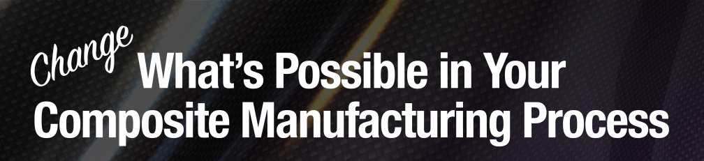 Change What's Possible in Your Composite Manufacturing Process