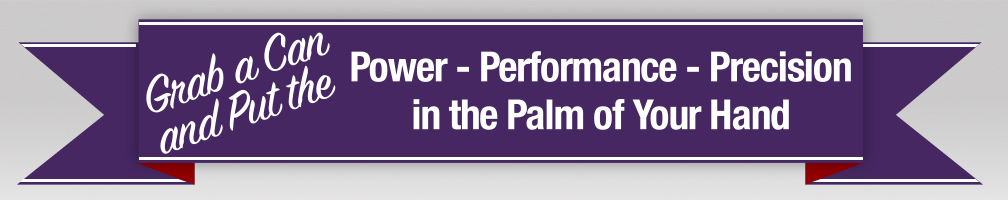 Grab a Can and Put the Power - Performance - Precision in the Palm of Your Hand
