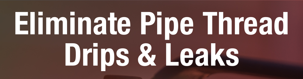 Eliminate Pipe Thread Drips & Leaks