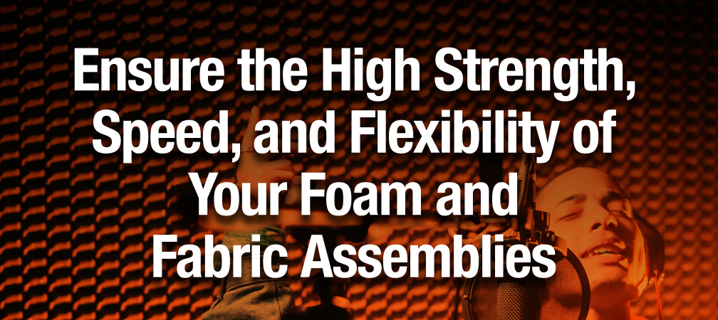 Ensure the High Strength, Speed, and Flexibility of Your Foam and Fabric Assemblies