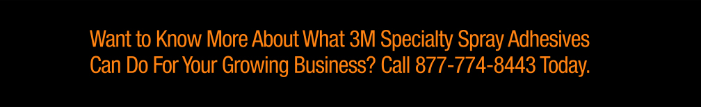 Want to Know More About What 3M Specialty Spray Adhesives Can Do For Your Growing Business? Call 877-774-8443 Today.