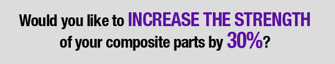 Would you like to Increase the Strength of your composite parts by 30%?