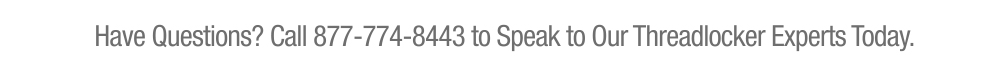 Have Questions? Call 877-774-8443 to Speak to Our Threadlocker Experts Today.