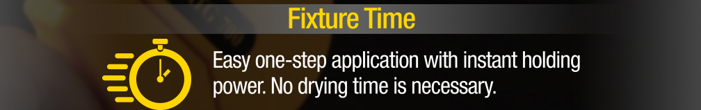 Fixture Time - Easy one-step application with instant holding power. No drying time is necessary.