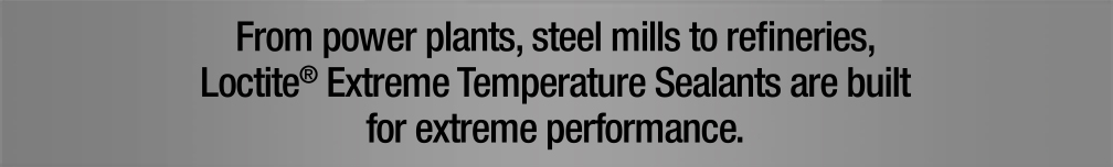 From power plants, steel mills and refineries, Loctite Extreme Temperature Sealants are built for extreme performance.