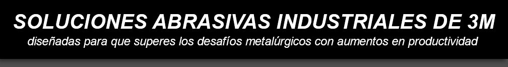 SOLUCIONES ABRASIVAS INDUSTRIALES DE 3M
diseñadas para que superes los desafíos metalúrgicos con aumentos en productividad