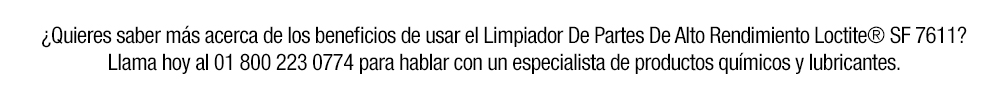 ¿Quieres saber más acerca de los beneficios de usar el Limpiador De Partes De Alto Rendimiento Loctite® SF 7611? Llama hoy al 01 800 223 0774 para hablar con un especialista de productos químicos y lubricantes.