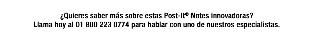 ¿Quieres saber más sobre estas Post-It® Notes innovadoras? Llama hoy al 01 800 223 0774 para hablar con uno de nuestros especialistas.