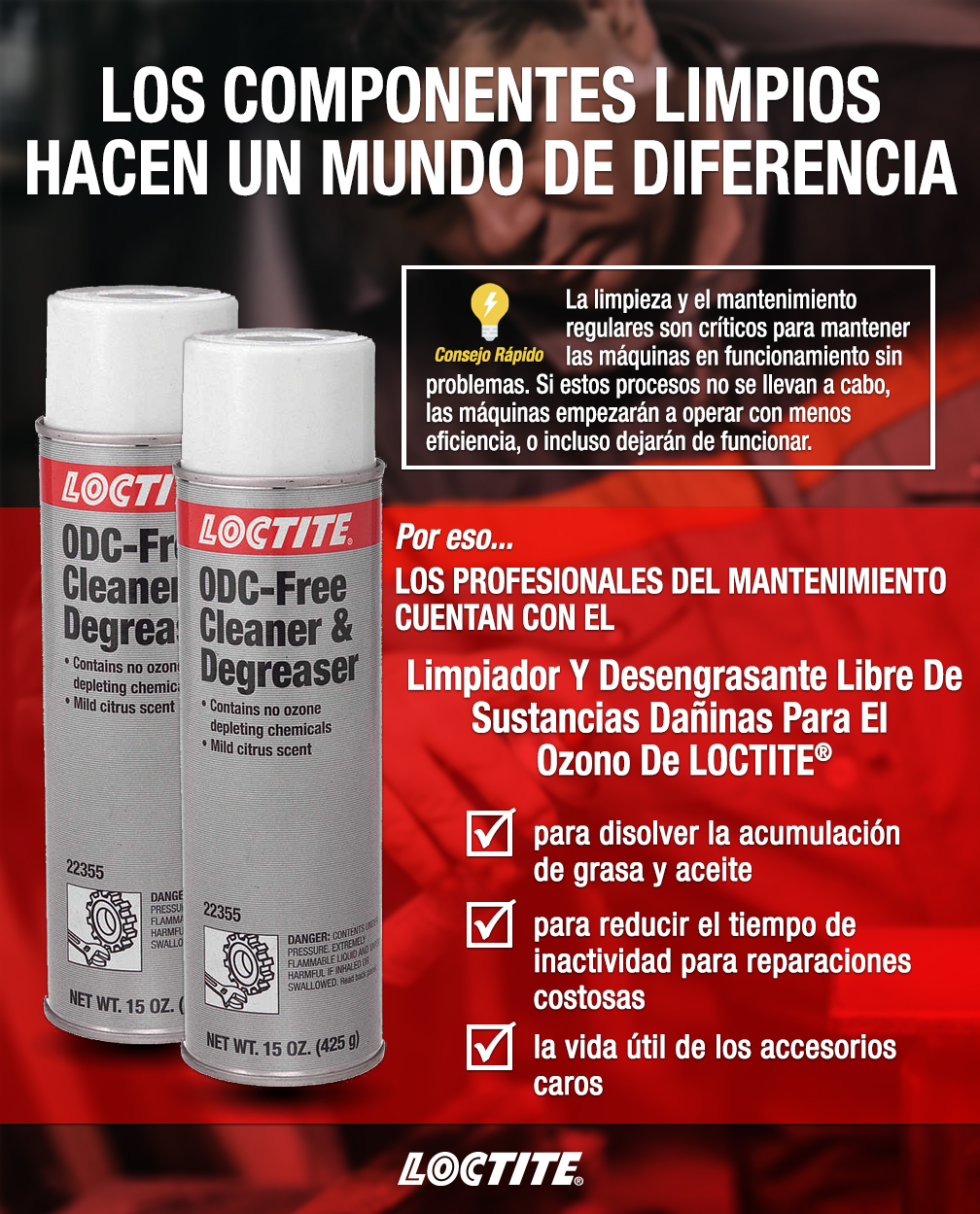 LOS COMPONENTES LIMPIOS HACEN UN MUNDO DE DIFERENCIA - Por eso...LOS PROFESIONALES DEL MANTENIMIENTO CUENTAN CON EL Limpiador Y Desengrasante Libre De Sustancias Dañinas Para El Ozono De LOCTITE®